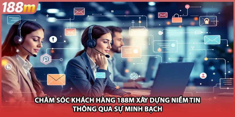 Chăm sóc khách hàng 188M xây dựng niềm tin thông qua sự minh bạch